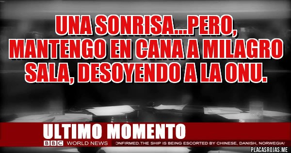 Placas Rojas - UNA SONRISA...PERO, MANTENGO EN CANA A MILAGRO SALA, DESOYENDO A LA ONU.