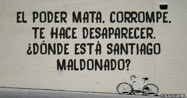 Placas Rojas - El poder mata, corrompe, te hace desaparecer.
 ¿DÓNDE ESTÁ SANTIAGO MALDONADO? 