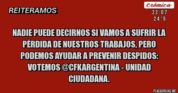 Placas Rojas - NADIE PUEDE DECIRNOS SI VAMOS A SUFRIR LA PÉRDIDA DE NUESTROS TRABAJOS, PERO PODEMOS AYUDAR A PREVENIR DESPIDOS: VOTEMOS @CFKArgentina - UNIDAD CIUDADANA.
