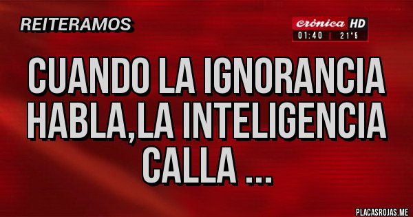 Placas Rojas - CUANDO LA IGNORANCIA HABLA,LA INTELIGENCIA CALLA ...