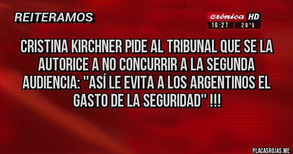 Placas Rojas - Cristina Kirchner pide al Tribunal que se la autorice a no concurrir a la segunda audiencia: ''así le evita a los argentinos el gasto de la seguridad'' !!!
