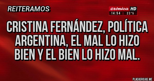 Placas Rojas - CRISTINA FERNÁNDEZ, POLÍTICA ARGENTINA, EL MAL LO HIZO BIEN Y EL BIEN LO HIZO MAL. Placas Rojas - CRISTINA FERNÁNDEZ, POLÍTICA ARGENTINA, EL MAL LO HIZO BIEN Y EL BIEN LO HIZO MAL.