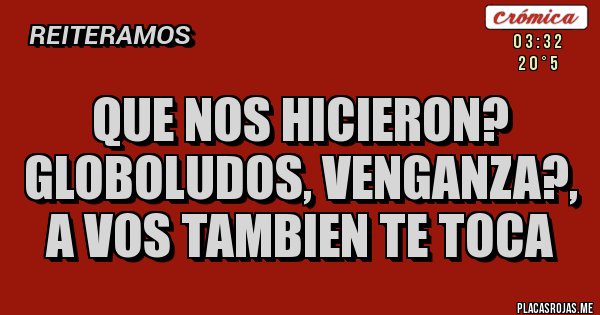 Placas Rojas - QUE NOS HICIERON? GLOBOLUDOS, VENGANZA?, A VOS TAMBIEN TE TOCA