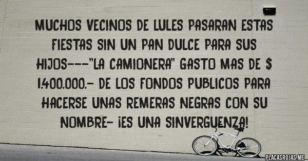 Placas Rojas - MUCHOS VECINOS DE LULES PASARAN ESTAS FIESTAS SIN UN PAN DULCE PARA SUS HIJOS---''LA CAMIONERA'' GASTO MAS DE $ 1.400.000.- DE LOS FONDOS PUBLICOS PARA HACERSE UNAS REMERAS NEGRAS CON SU NOMBRE- ¡ES UNA SINVERGUENZA!