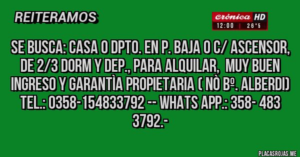 Placas Rojas - SE BUSCA: CASA O DPTO. EN P. BAJA O C/ ASCENSOR, DE 2/3 DORM Y DEP., PARA ALQUILAR,  MUY BUEN INGRESO Y GARANTÌA PROPIETARIA ( Nò Bº. Alberdi) Tel.: 0358-154833792 -- Whats App.: 358- 483  3792.- 