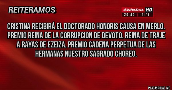 Placas Rojas - Cristina recibirá el doctorado Honoris causa en merlo. 
Premio reina de la CORRUPCION de devoto. Reina de traje a rayas de Ezeiza. Premio cadena perpetua de las hermanas nuestro sagrado CHOREO.
