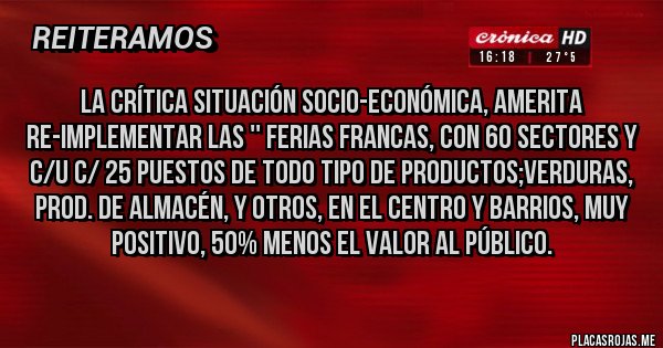 Placas Rojas - LA CRÍTICA SITUACIÓN SOCIO-ECONÓMICA, AMERITA RE-IMPLEMENTAR LAS '' FERIAS FRANCAS, CON 60 SECTORES Y C/U C/ 25 PUESTOS DE TODO TIPO DE PRODUCTOS;VERDURAS, PROD. DE ALMACÉN, Y OTROS, EN EL CENTRO Y BARRIOS, MUY POSITIVO, 50% MENOS EL VALOR AL PÚBLICO.