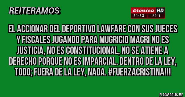 Placas Rojas - El accionar del Deportivo Lawfare con sus jueces y fiscales jugando para Mugricio Macri no es Justicia, no es Constitucional, no se atiene a derecho porque no es imparcial. Dentro de la ley, todo; fuera de la ley, nada. #fuerzacristina!!!