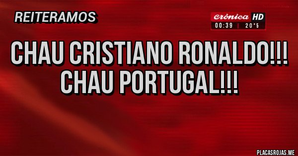 Placas Rojas - Chau Cristiano Ronaldo!!!
Chau Portugal!!!
Placas Rojas - Chau Cristiano Ronaldo!!!
Chau Portugal!!!