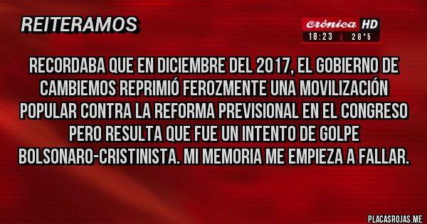 Placas Rojas - Recordaba que en diciembre del 2017, el gobierno de Cambiemos reprimió ferozmente una movilización popular contra la reforma previsional en el Congreso pero resulta que fue un intento de golpe bolsonaro-cristinista. Mi memoria me empieza a fallar.