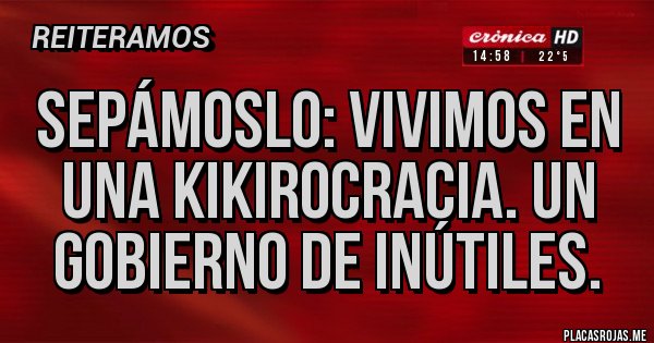 Placas Rojas - Sepámoslo: vivimos en una kikirocracia. Un gobierno de inútiles. Placas Rojas - Sepámoslo: vivimos en una kikirocracia. Un gobierno de inútiles.