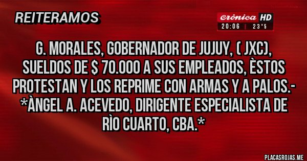 Placas Rojas - G. Morales, Gobernador de Jujuy, ( JxC), SUELDOS DE $ 70.000 A SUS EMPLEADOS, ÈSTOS PROTESTAN Y LOS REPRIME CON ARMAS Y A PALOS.- *Àngel A. Acevedo, dirigente Especialista de Rìo Cuarto, Cba.*