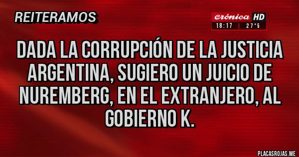 Placas Rojas - Dada la corrupción de la justicia argentina, sugiero un juicio de Nuremberg, en el extranjero, al gobierno k. Placas Rojas - Dada la corrupción de la justicia argentina, sugiero un juicio de Nuremberg, en el extranjero, al gobierno k.