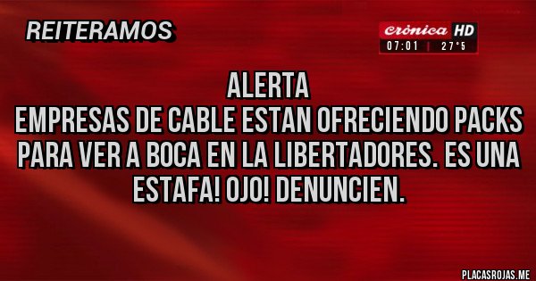 Placas Rojas -  ALERTA
EMPRESAS DE CABLE ESTAN OFRECIENDO PACKS PARA VER A BOCA EN LA LIBERTADORES. ES UNA ESTAFA! OJO! DENUNCIEN.