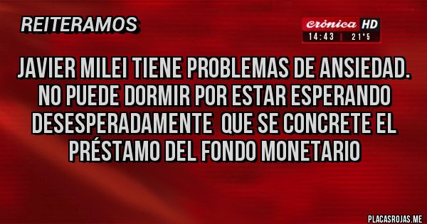 Placas Rojas - JAVIER MILEI TIENE PROBLEMAS DE ANSIEDAD. NO PUEDE DORMIR POR ESTAR ESPERANDO DESESPERADAMENTE  QUE SE CONCRETE EL PRÉSTAMO DEL FONDO MONETARIO 