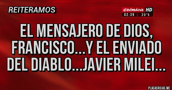 Placas Rojas - EL MENSAJERO DE DIOS, FRANCISCO...Y EL ENVIADO DEL DIABLO...JAVIER MILEI... Placas Rojas - EL MENSAJERO DE DIOS, FRANCISCO...Y EL ENVIADO DEL DIABLO...JAVIER MILEI...