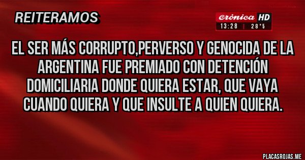Placas Rojas - El ser más corrupto,perverso y genocida de la Argentina fue premiado con detención domiciliaria donde quiera estar, que vaya cuando quiera y que insulte a quien quiera.