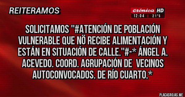 Placas Rojas - Solicitamos ''#Atención de Población Vulnerable que NÖ Recibe Alimentación y están en SITUACIÓN DE CALLE.''#-* Ángel A. Acevedo. Coord. Agrupación de  Vecinos Autoconvocados. de Río Cuarto.*