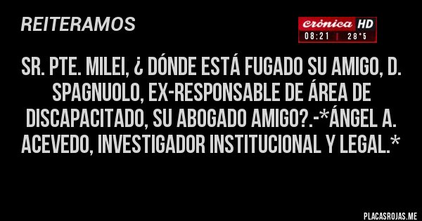 Placas Rojas - Sr. Pte. Milei, ¿ DÓNDE ESTÁ FUGADO SU AMIGO, D. SPAGNUOLO, EX-RESPONSABLE DE ÁREA DE DISCAPACITADO, SU ABOGADO AMIGO?.-*Ángel A. Acevedo, Investigador Institucional y Legal.*