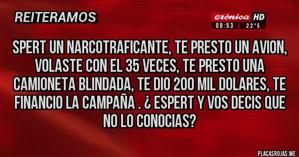 Placas Rojas - SPERT UN NARCOTRAFICANTE, TE PRESTO UN AVION, VOLASTE CON EL 35 VECES, TE PRESTO UNA CAMIONETA BLINDADA, TE DIO 200 MIL DOLARES, TE FINANCIO LA CAMPAÑA . ¿ ESPERT Y VOS DECIS QUE NO LO CONOCIAS? 