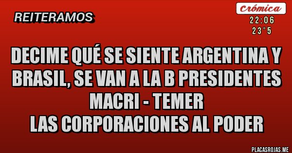 Placas Rojas - Decime qué se siente Argentina y Brasil, se van a la B presidentes macri - temer 
las corporaciones al poder