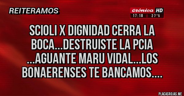 Placas Rojas - SCIOLI X DIGNIDAD CERRA LA BOCA...DESTRUISTE LA PCIA ...AGUANTE MARU VIDAL...LOS BONAERENSES TE BANCAMOS.... Placas Rojas - SCIOLI X DIGNIDAD CERRA LA BOCA...DESTRUISTE LA PCIA ...AGUANTE MARU VIDAL...LOS BONAERENSES TE BANCAMOS....