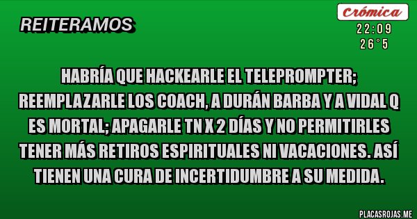 Placas Rojas - Habría que hackearle el teleprompter; reemplazarle los coach, a Durán Barba y a Vidal q es mortal; apagarle TN x 2 días y no permitirles tener más retiros espirituales ni vacaciones. Así tienen una cura de incertidumbre a su medida.