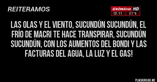 Placas Rojas - Las olas y el viento, sucundún sucundún, el frío de Macri te hace transpirar, sucundún sucundún, con los aumentos del bondi y las facturas del agua, la luz y el gas!