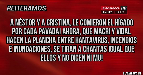 Placas Rojas - A Néstor y a Cristina, le comieron el hígado por cada pavada! Ahora, que Macri y Vidal hacen la plancha entre Hantavirus, incendios e inundaciones, se tiran a chantas igual que ellos y no dicen ni mu!