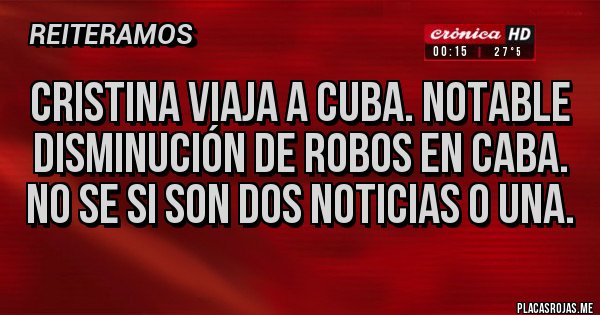 Placas Rojas - CRISTINA VIAJA A CUBA. NOTABLE DISMINUCIÓN DE ROBOS EN CABA. NO SE SI SON DOS NOTICIAS O UNA.