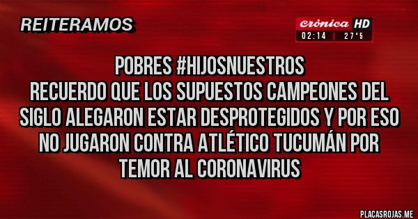 Placas Rojas - POBRES #HIJOSNUESTROS
 Recuerdo que los supuestos campeones del siglo alegaron estar desprotegidos y por eso no jugaron contra Atlético Tucumán por temor al coronavirus