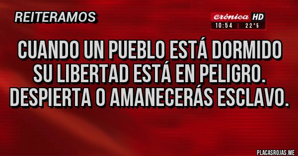 Placas Rojas - CUANDO UN PUEBLO ESTÁ DORMIDO SU LIBERTAD ESTÁ EN PELIGRO. DESPIERTA O AMANECERÁS ESCLAVO.