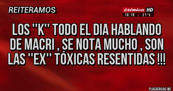 Placas Rojas - Los ''K'' todo el dia hablando de Macri , se nota mucho , son las ''ex'' tóxicas resentidas !!!