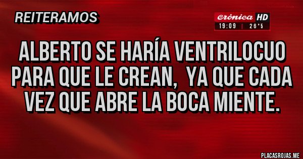 Placas Rojas - ALBERTO SE HARÍA VENTRILOCUO PARA QUE LE CREAN,  YA QUE CADA VEZ QUE ABRE LA BOCA MIENTE.