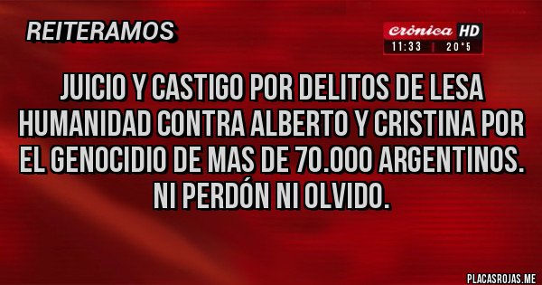 Placas Rojas - JUICIO Y CASTIGO POR DELITOS DE LESA HUMANIDAD CONTRA ALBERTO Y CRISTINA POR EL GENOCIDIO DE MAS DE 70.000 ARGENTINOS.
NI PERDÓN NI OLVIDO. 