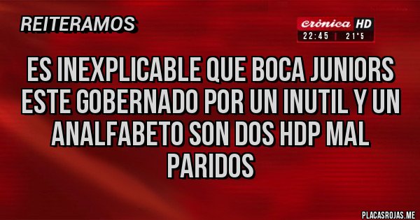 Placas Rojas - ES INEXPLICABLE QUE BOCA JUNIORS ESTE GOBERNADO POR UN INUTIL Y UN ANALFABETO SON DOS HDP MAL PARIDOS Placas Rojas - ES INEXPLICABLE QUE BOCA JUNIORS ESTE GOBERNADO POR UN INUTIL Y UN ANALFABETO SON DOS HDP MAL PARIDOS
