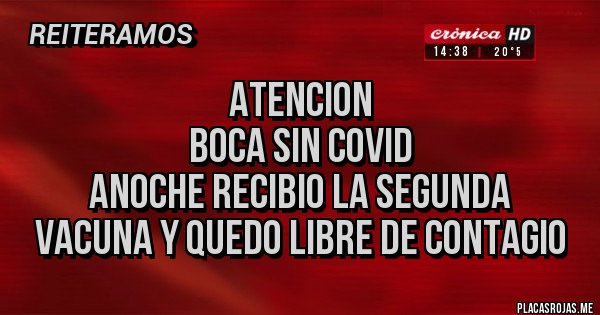 Placas Rojas - ATENCION
BOCA SIN COVID
ANOCHE RECIBIO LA SEGUNDA
VACUNA Y QUEDO LIBRE DE CONTAGIO Placas Rojas - ATENCION
BOCA SIN COVID
ANOCHE RECIBIO LA SEGUNDA
VACUNA Y QUEDO LIBRE DE CONTAGIO