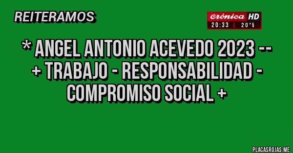 Placas Rojas - * ANGEL ANTONIO ACEVEDO 2023 --
+ Trabajo - Responsabilidad - Compromiso Social +
