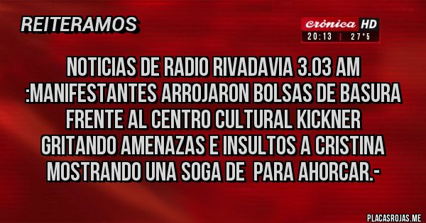 Placas Rojas - NOTICIAS DE RADIO RIVADAVIA 3.03 AM :MANIFESTANTES ARROJARON BOLSAS DE BASURA FRENTE AL CENTRO CULTURAL KICKNER
GRITANDO AMENAZAS E INSULTOS A CRISTINA MOSTRANDO UNA SOGA DE  PARA AHORCAR.-