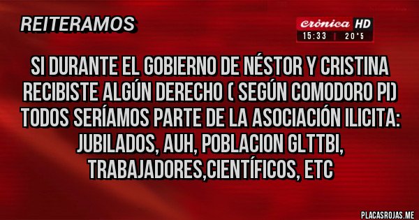 Placas Rojas - Si durante el gobierno de Néstor y Cristina recibiste algún derecho ( según comodoro pi) todos seríamos parte de la asociación ilicita: jubilados, auh, poblacion glttbi, trabajadores,científicos, etc