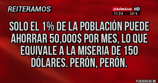 Placas Rojas - Solo el 1% de la población puede ahorrar 50,000$ por mes, lo que equivale a la miseria de 150 dólares. Perón, Perón.