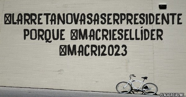 Placas Rojas - #LarretaNoVasASerPresidente
Porque #MacriEsElLíder
#Macri2023