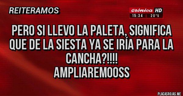 Placas Rojas - Pero si llevo la paleta, significa que de la siesta ya se iría para la cancha?!!!! 
Ampliaremooss