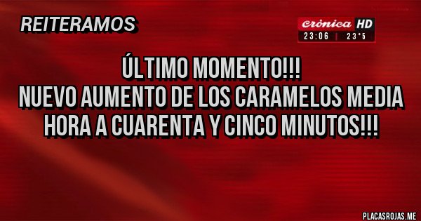 Placas Rojas - ÚLTIMO MOMENTO!!!
NUEVO AUMENTO DE LOS CARAMELOS MEDIA HORA A CUARENTA Y CINCO MINUTOS!!!
