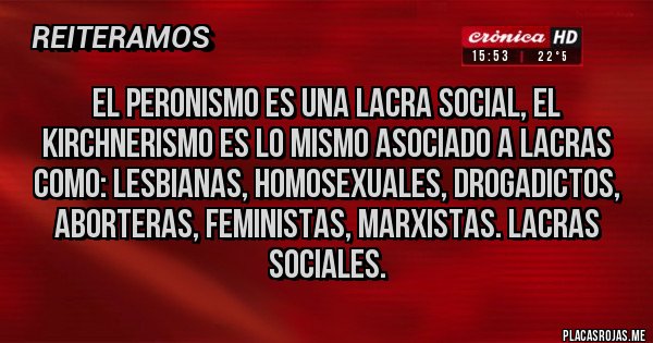 Placas Rojas - El peronismo es una lacra social, el kirchnerismo es lo mismo asociado a lacras como: lesbianas, homosexuales, drogadictos, aborteras, feministas, marxistas. Lacras sociales.