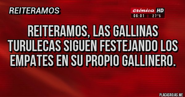 Placas Rojas - REITERAMOS, LAS GALLINAS TURULECAS SIGUEN FESTEJANDO LOS EMPATES EN SU PROPIO GALLINERO.