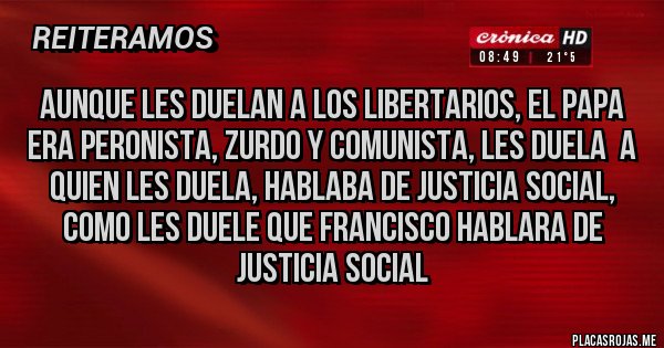 Placas Rojas - AUNQUE LES DUELAN A LOS LIBERTARIOS, EL PAPA ERA PERONISTA, ZURDO Y COMUNISTA, LES DUELA  A QUIEN LES DUELA, HABLABA DE JUSTICIA SOCIAL, COMO LES DUELE QUE FRANCISCO HABLARA DE JUSTICIA SOCIAL
