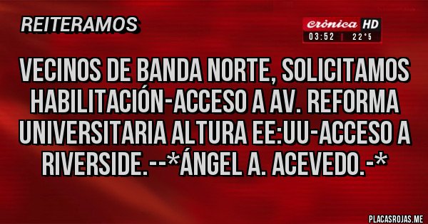 Placas Rojas - Vecinos de Banda Norte, solicitamos Habilitación-Acceso a Av. Reforma Universitaria altura EE:UU-Acceso a Riverside.--*Ángel A. Acevedo.-* Placas Rojas - Vecinos de Banda Norte, solicitamos Habilitación-Acceso a Av. Reforma Universitaria altura EE:UU-Acceso a Riverside.--*Ángel A. Acevedo.-*