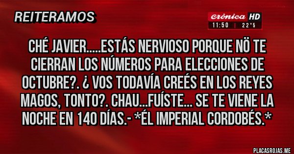 Placas Rojas - Ché Javier.....estás nervioso porque NÖ te cierran los Números para Elecciones de Octubre?. ¿ Vos todavía creés en los Reyes Magos, tonto?. CHAU...FUÍSTE... SE TE VIENE LA NOCHE EN 140 DÍAS.- *Él Imperial Cordobés.*