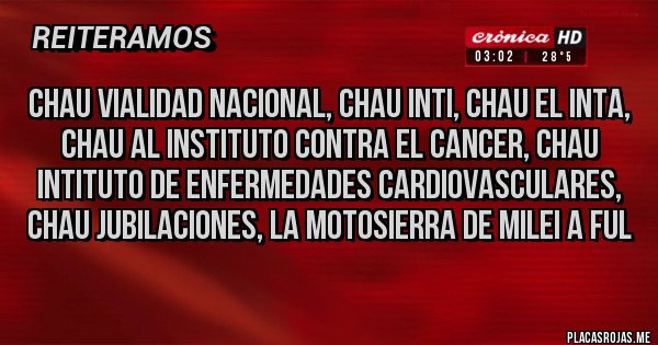Placas Rojas - CHAU VIALIDAD NACIONAL, CHAU INTI, CHAU EL INTA, CHAU AL INSTITUTO CONTRA EL CANCER, CHAU INTITUTO DE ENFERMEDADES CARDIOVASCULARES, CHAU JUBILACIONES, LA MOTOSIERRA DE MILEI A FUL